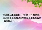 小米笔记本电脑充不上电怎么办 如何解决方法（小米笔记本电脑充不上电怎么办 如何解决）