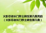 火影忍者长门秽土转生第几集死的（火影忍者长门秽土转生第几集）