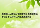 路由器忘记密码了如何重置（路由器密码忘记了怎么办可以网上重置密码）
