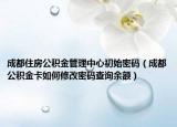 成都住房公积金管理中心初始密码（成都公积金卡如何修改密码查询余额）
