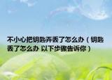 不小心把钥匙弄丢了怎么办（钥匙丢了怎么办 以下步骤告诉你）