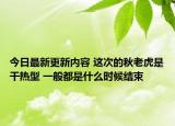 今日最新更新内容 这次的秋老虎是干热型 一般都是什么时候结束