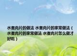 水煮肉片的做法 水煮肉片的家常做法（水煮肉片的家常做法 水煮肉片怎么做才好吃）