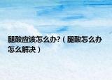 腿酸应该怎么办?（腿酸怎么办 怎么解决）