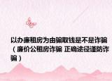 以办廉租房为由骗取钱是不是诈骗（廉价公租房诈骗 正确途径谨防诈骗）