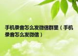 手机录音怎么发微信群里（手机录音怎么发微信）