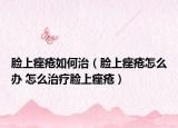 脸上痤疮如何治（脸上痤疮怎么办 怎么治疗脸上痤疮）