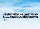 谷歌插件下载百度文库（如何下载谷歌chrome的谷歌插件八步就能下载和使用了）