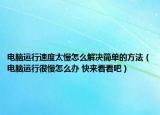 电脑运行速度太慢怎么解决简单的方法（电脑运行很慢怎么办 快来看看吧）