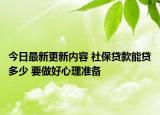 今日最新更新内容 社保贷款能贷多少 要做好心理准备