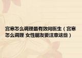 宫寒怎么调理最有效问医生（宫寒怎么调理 女性朋友要注意这些）