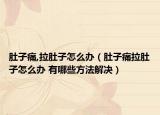 肚子痛,拉肚子怎么办（肚子痛拉肚子怎么办 有哪些方法解决）