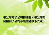 母公司对子公司的控制（母公司如何控制子公司必须做到以下六点）
