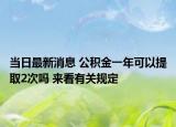 当日最新消息 公积金一年可以提取2次吗 来看有关规定