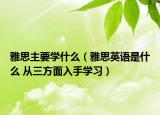雅思主要学什么（雅思英语是什么 从三方面入手学习）