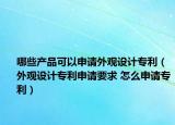 哪些产品可以申请外观设计专利（外观设计专利申请要求 怎么申请专利）