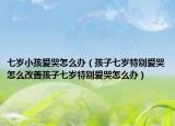 七岁小孩爱哭怎么办（孩子七岁特别爱哭怎么改善孩子七岁特别爱哭怎么办）