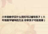 六年级数学买什么资料可以辅导孩子（六年级数学辅导的方法 你家孩子可能需要）