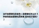 治疗血管硬化的食物（血管硬化怎么办 5种食物是血管硬化的救星,就怕你不爱吃!）