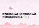 连着打嗝怎么办（连续打嗝怎么办在这里就和大家分享一下）
