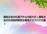 国有企业分红属于什么分配方式（国有企业分红应如何使用主要用于以下六个方面）