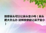 按摩鼻头可以让鼻头变小吗（鼻头肥大怎么办 这样按摩能让鼻子变小）