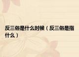 反三俗是什么时候（反三俗是指什么）