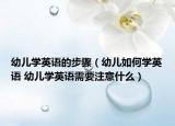 幼儿学英语的步骤（幼儿如何学英语 幼儿学英语需要注意什么）