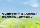 今日最新更新内容 正在按揭的房子能抵押贷款么 正确的答案来了