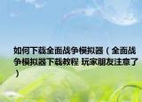 如何下载全面战争模拟器（全面战争模拟器下载教程 玩家朋友注意了）