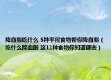 降血脂吃什么 5种平民食物帮你降血脂（吃什么降血脂 这11种食物你知道哪些）