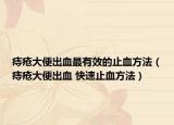 痔疮大便出血最有效的止血方法（痔疮大便出血 快速止血方法）