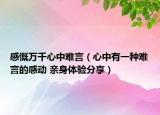 感慨万千心中难言（心中有一种难言的感动 亲身体验分享）