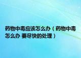 药物中毒应该怎么办（药物中毒怎么办 要尽快的处理）
