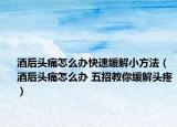 酒后头痛怎么办快速缓解小方法（酒后头痛怎么办 五招教你缓解头疼）