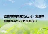 家具甲醛超标怎么办?（家具甲醛超标怎么办 教你几招）