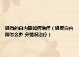 轻微的白内障如何治疗（轻度白内障怎么办 分情况治疗）
