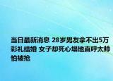 当日最新消息 28岁男友拿不出5万彩礼结婚 女子却死心塌地直呼太帅怕被抢