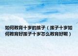如何教育十岁的孩子（孩子十岁如何教育好孩子十岁怎么教育好呢）