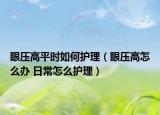 眼压高平时如何护理（眼压高怎么办 日常怎么护理）
