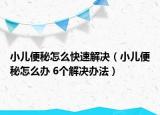 小儿便秘怎么快速解决（小儿便秘怎么办 6个解决办法）