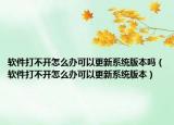 软件打不开怎么办可以更新系统版本吗（软件打不开怎么办可以更新系统版本）