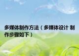 多媒体制作方法（多媒体设计 制作步骤如下）