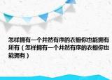 怎样拥有一个井然有序的衣橱你也能拥有所有（怎样拥有一个井然有序的衣橱你也能拥有）