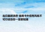 当日最新消息 信用卡外借有风险不可行这些你一定要知道