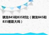 骁龙845和835对比（骁龙845和835差距大吗）