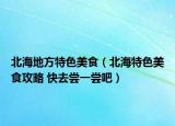 北海地方特色美食（北海特色美食攻略 快去尝一尝吧）