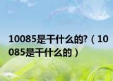 10085是干什么的?（10085是干什么的）