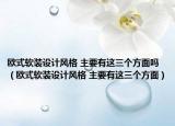 欧式软装设计风格 主要有这三个方面吗（欧式软装设计风格 主要有这三个方面）