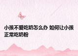 小孩不爱吃奶怎么办 如何让小孩正常吃奶粉